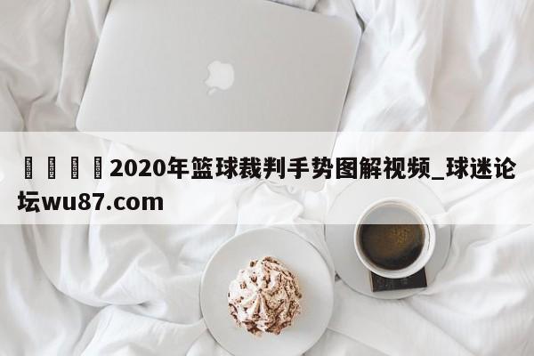 🍢2020年篮球裁判手势图解视频_球迷论坛wu87.com