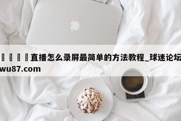 🍢直播怎么录屏最简单的方法教程_球迷论坛wu87.com