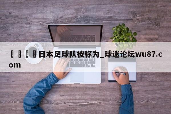 🍢日本足球队被称为_球迷论坛wu87.com