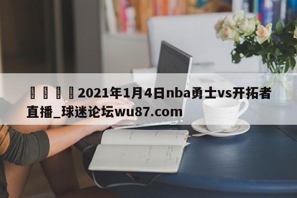 🍢2021年1月4日nba勇士vs开拓者直播_球迷论坛wu87.com