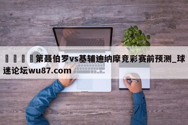 🍢第聂伯罗vs基辅迪纳摩竞彩赛前预测_球迷论坛wu87.com