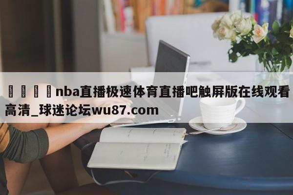 🍢nba直播极速体育直播吧触屏版在线观看高清_球迷论坛wu87.com