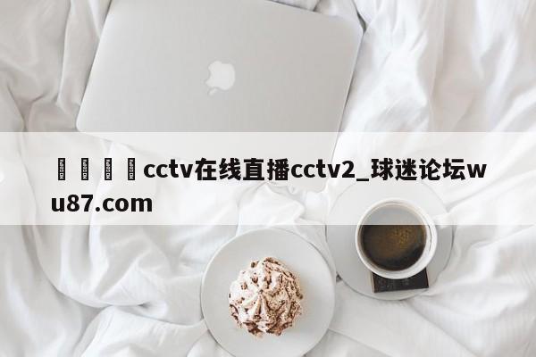 🍢cctv在线直播cctv2_球迷论坛wu87.com