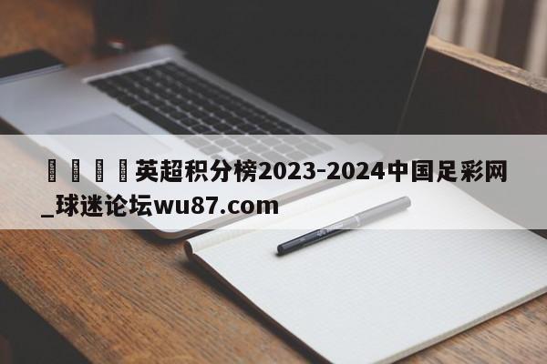🍢英超积分榜2023-2024中国足彩网_球迷论坛wu87.com