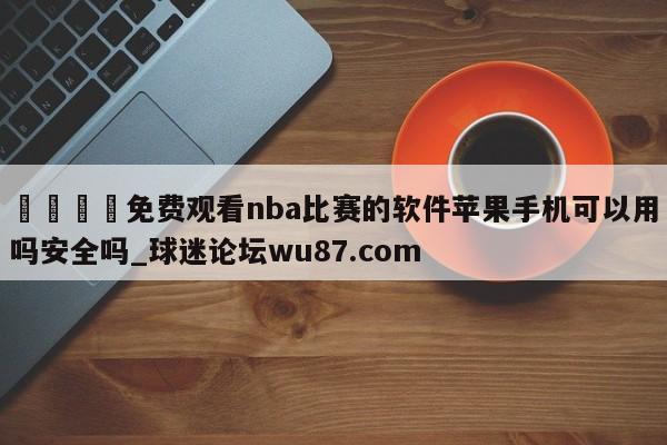🍢免费观看nba比赛的软件苹果手机可以用吗安全吗_球迷论坛wu87.com