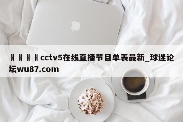 🍢cctv5在线直播节目单表最新_球迷论坛wu87.com