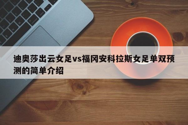 迪奥莎出云女足vs福冈安科拉斯女足单双预测的简单介绍