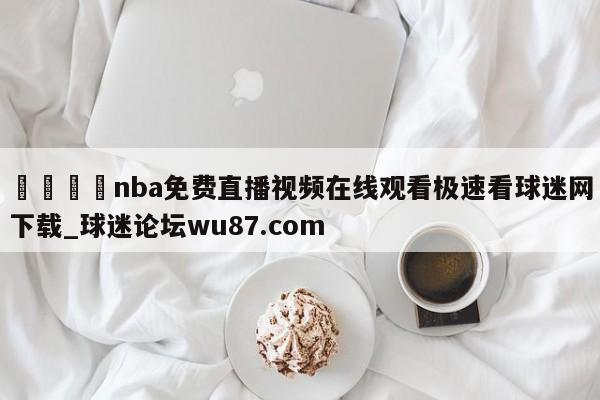 🍢nba免费直播视频在线观看极速看球迷网下载_球迷论坛wu87.com
