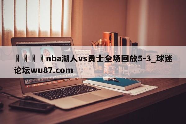 🍢nba湖人vs勇士全场回放5-3_球迷论坛wu87.com