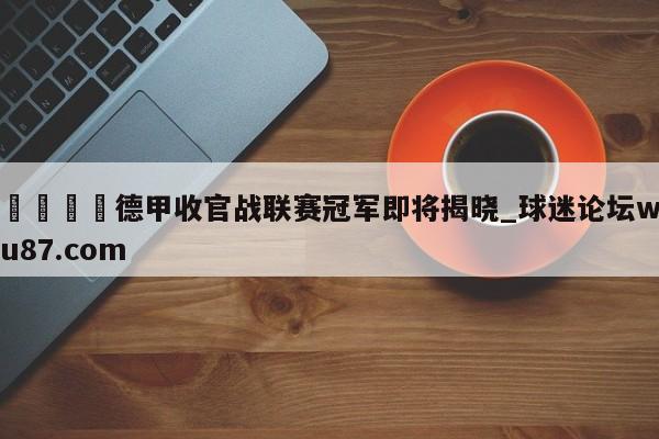 🍢德甲收官战联赛冠军即将揭晓_球迷论坛wu87.com