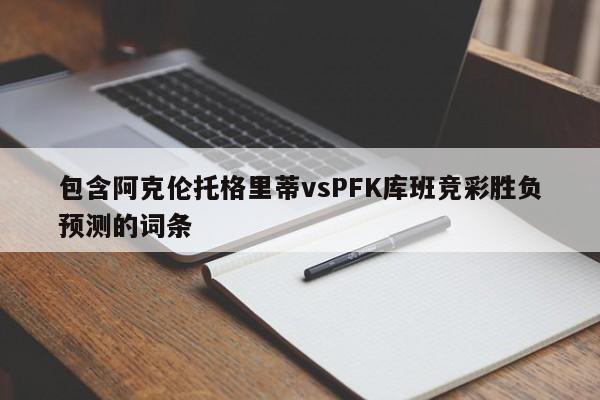 包含阿克伦托格里蒂vsPFK库班竞彩胜负预测的词条
