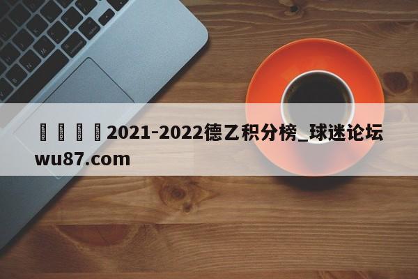 🍢2021-2022德乙积分榜_球迷论坛wu87.com