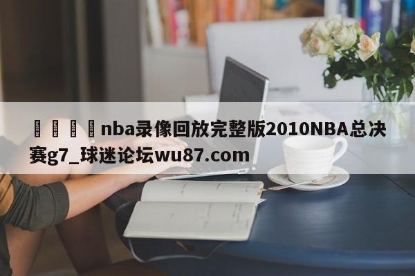 🍢nba录像回放完整版2010NBA总决赛g7_球迷论坛wu87.com