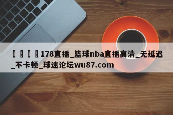 🍢178直播_篮球nba直播高清_无延迟_不卡顿_球迷论坛wu87.com