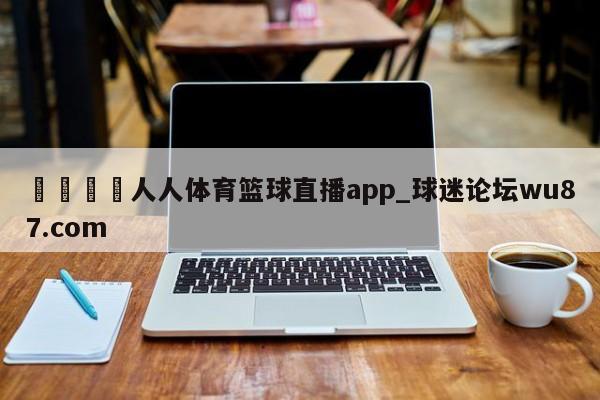 🍢人人体育篮球直播app_球迷论坛wu87.com
