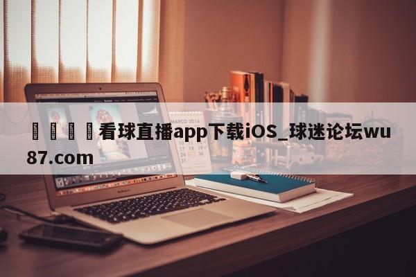 🍢看球直播app下载iOS_球迷论坛wu87.com