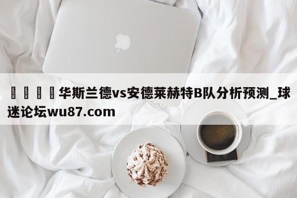 🍢华斯兰德vs安德莱赫特B队分析预测_球迷论坛wu87.com