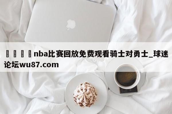 🍢nba比赛回放免费观看骑士对勇士_球迷论坛wu87.com