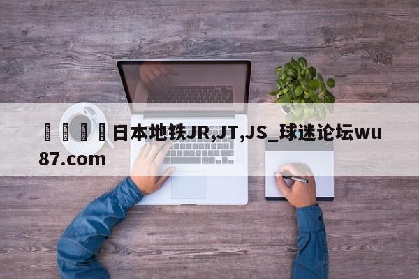 🍢日本地铁JR,JT,JS_球迷论坛wu87.com