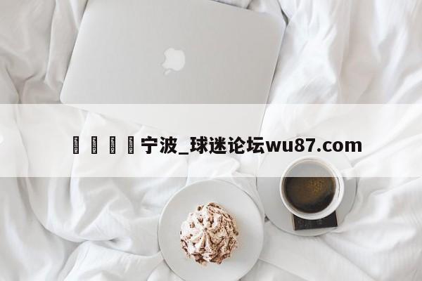 🍢宁波_球迷论坛wu87.com