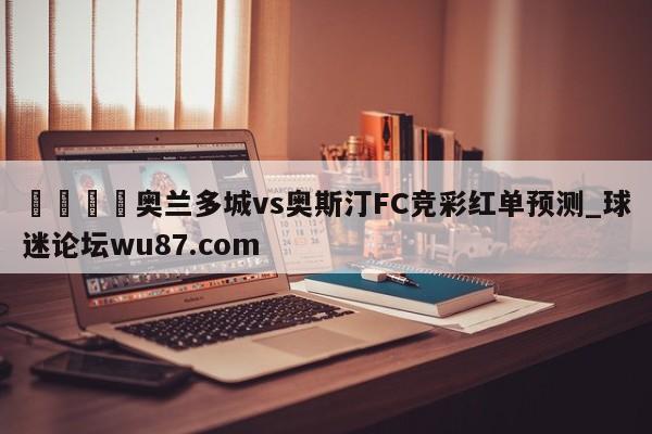 🍢奥兰多城vs奥斯汀FC竞彩红单预测_球迷论坛wu87.com