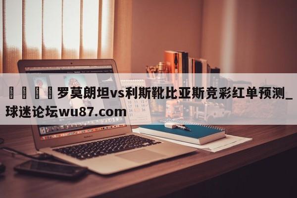 🍢罗莫朗坦vs利斯靴比亚斯竞彩红单预测_球迷论坛wu87.com