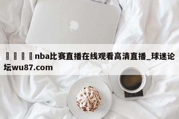 🍢nba比赛直播在线观看高清直播_球迷论坛wu87.com