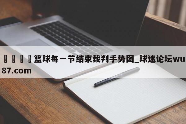 🍢篮球每一节结束裁判手势图_球迷论坛wu87.com