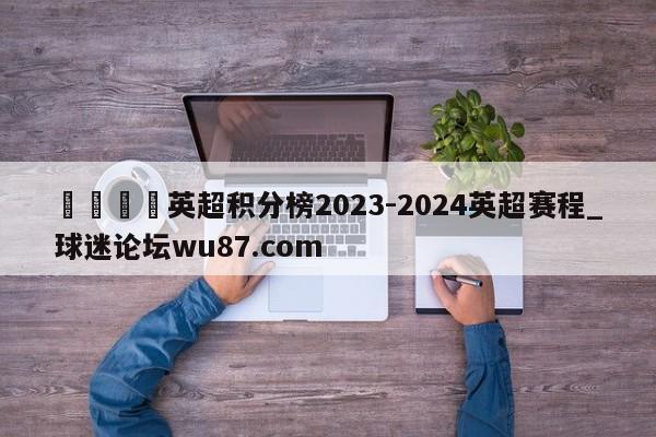🍢英超积分榜2023-2024英超赛程_球迷论坛wu87.com