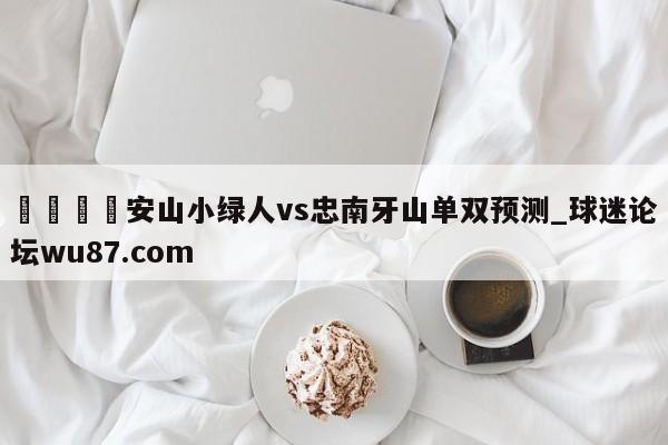 🍢安山小绿人vs忠南牙山单双预测_球迷论坛wu87.com