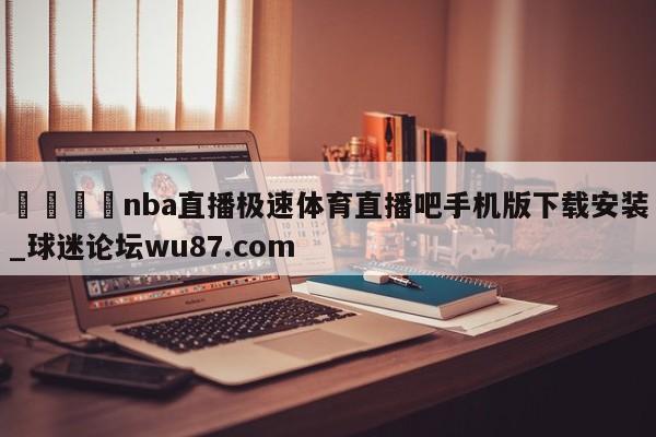 🍢nba直播极速体育直播吧手机版下载安装_球迷论坛wu87.com