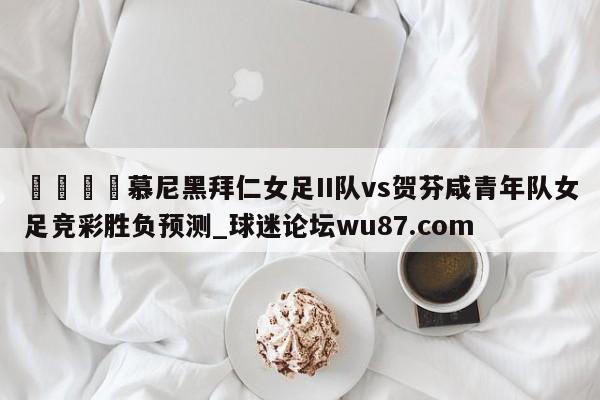 🍢慕尼黑拜仁女足II队vs贺芬咸青年队女足竞彩胜负预测_球迷论坛wu87.com