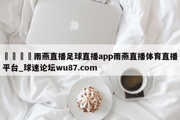 🍢雨燕直播足球直播app雨燕直播体育直播平台_球迷论坛wu87.com
