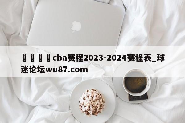 🍢cba赛程2023-2024赛程表_球迷论坛wu87.com