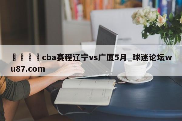 🍢cba赛程辽宁vs广厦5月_球迷论坛wu87.com