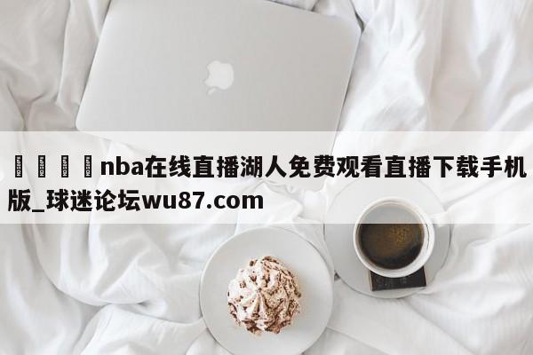 🍢nba在线直播湖人免费观看直播下载手机版_球迷论坛wu87.com