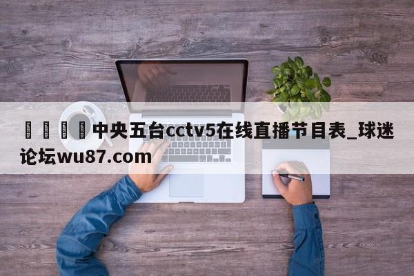 🍢中央五台cctv5在线直播节目表_球迷论坛wu87.com