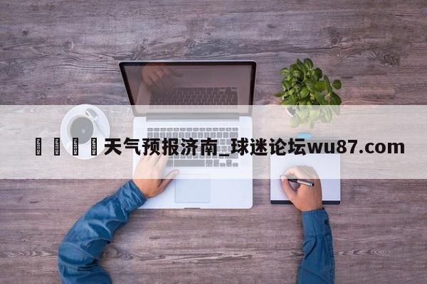 🍢天气预报济南_球迷论坛wu87.com