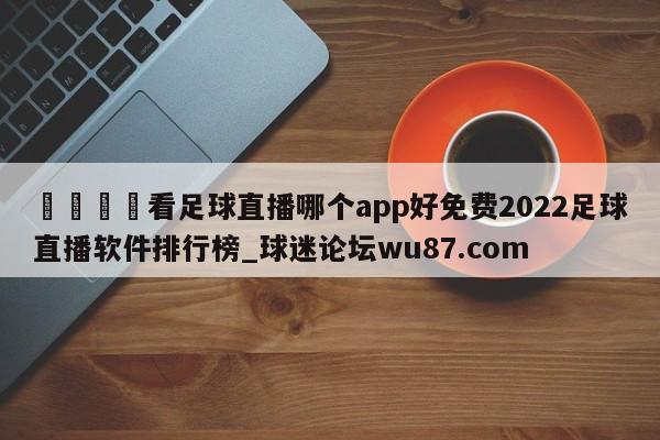 🍢看足球直播哪个app好免费2022足球直播软件排行榜_球迷论坛wu87.com