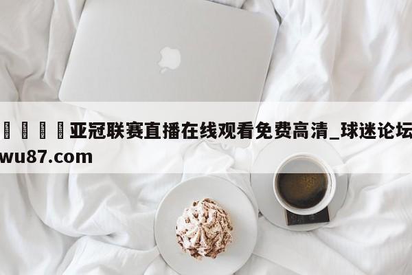 🍢亚冠联赛直播在线观看免费高清_球迷论坛wu87.com