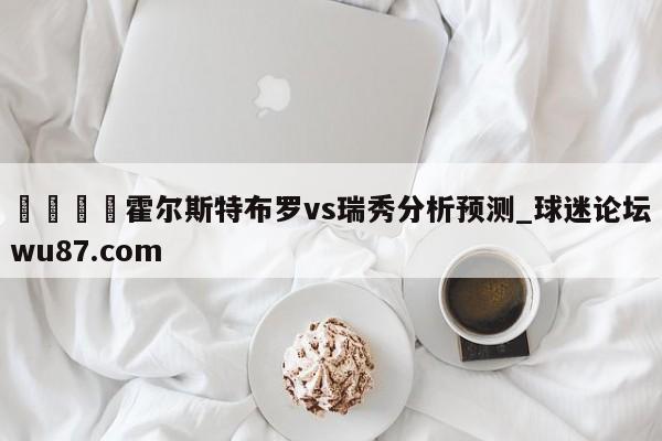 🍢霍尔斯特布罗vs瑞秀分析预测_球迷论坛wu87.com