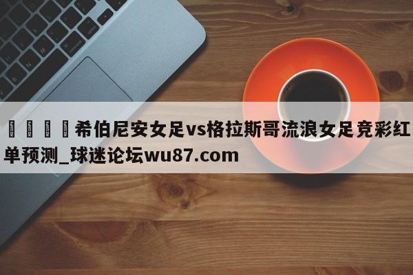 🍢希伯尼安女足vs格拉斯哥流浪女足竞彩红单预测_球迷论坛wu87.com