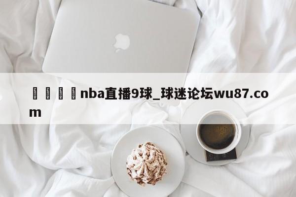 🍢nba直播9球_球迷论坛wu87.com