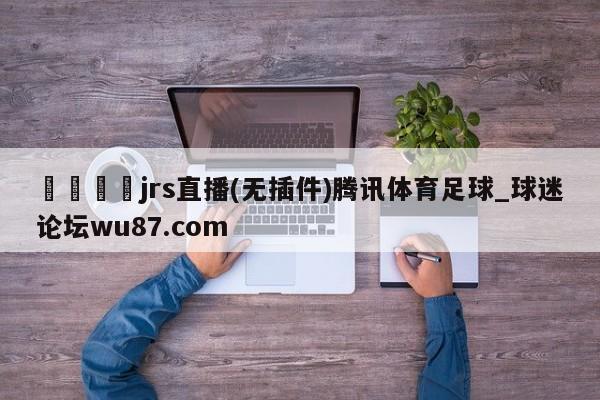 🍢jrs直播(无插件)腾讯体育足球_球迷论坛wu87.com