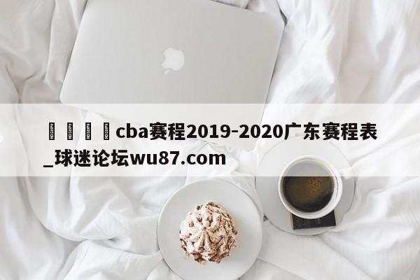 🍢cba赛程2019-2020广东赛程表_球迷论坛wu87.com