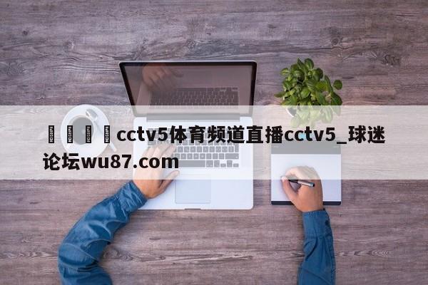 🍢cctv5体育频道直播cctv5_球迷论坛wu87.com