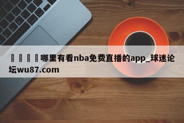 🍢哪里有看nba免费直播的app_球迷论坛wu87.com