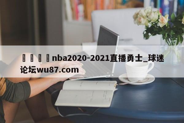 🍢nba2020-2021直播勇士_球迷论坛wu87.com