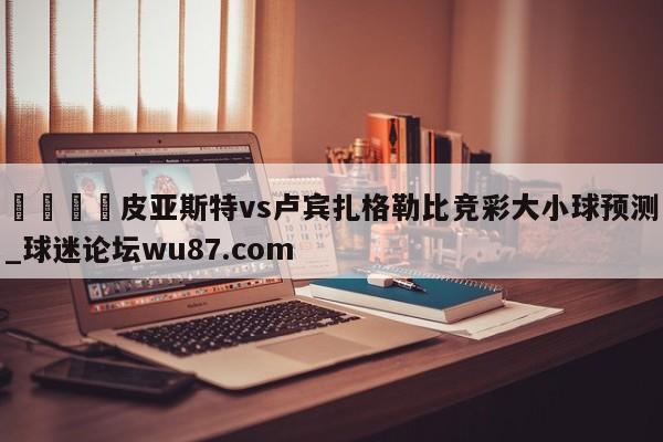 🍢皮亚斯特vs卢宾扎格勒比竞彩大小球预测_球迷论坛wu87.com