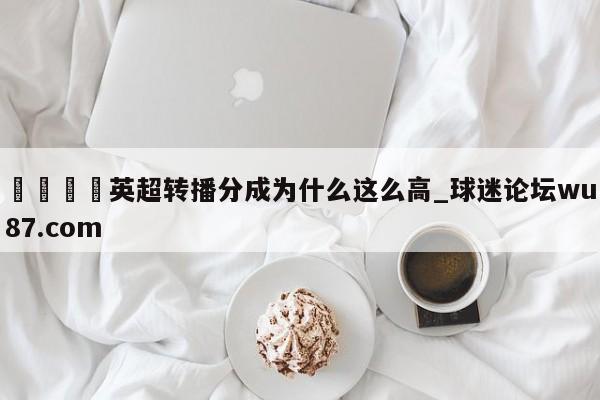 🍢英超转播分成为什么这么高_球迷论坛wu87.com